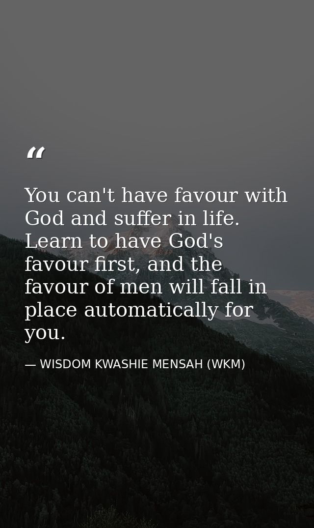 You can't have favour with God and suffer in life. Learn to have God's favour first, and the favour of men will fall in  — WISDOM KWASHIE MENSAH (WKM)