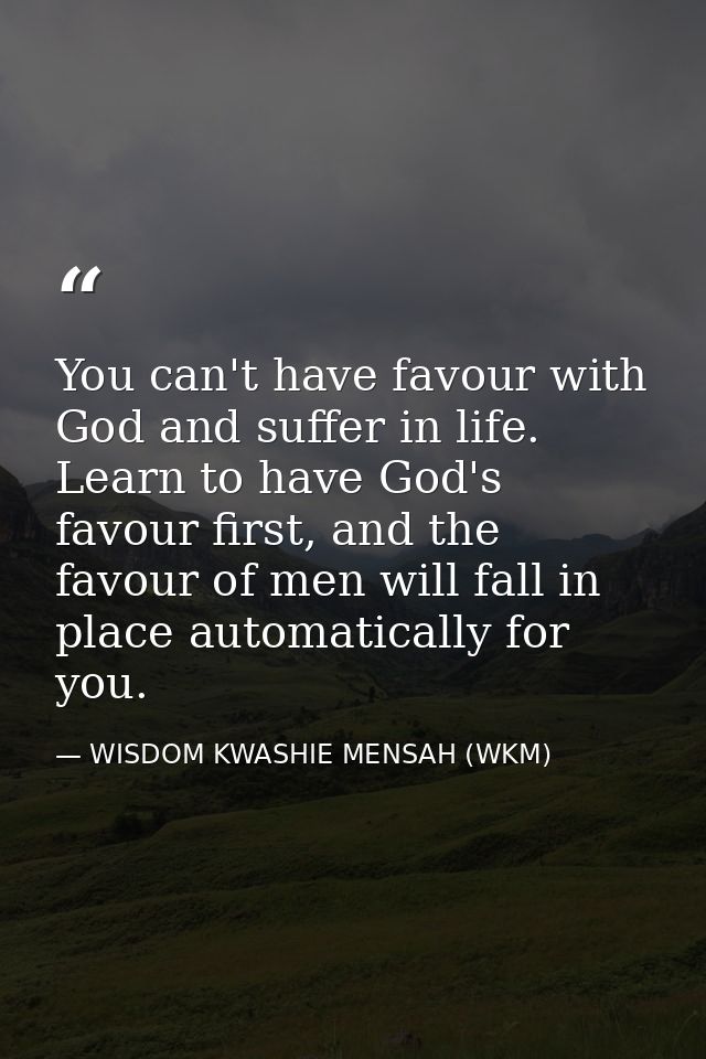 You can't have favour with God and suffer in life. Learn to have God's favour first, and the favour of men will fall in  — WISDOM KWASHIE MENSAH (WKM)