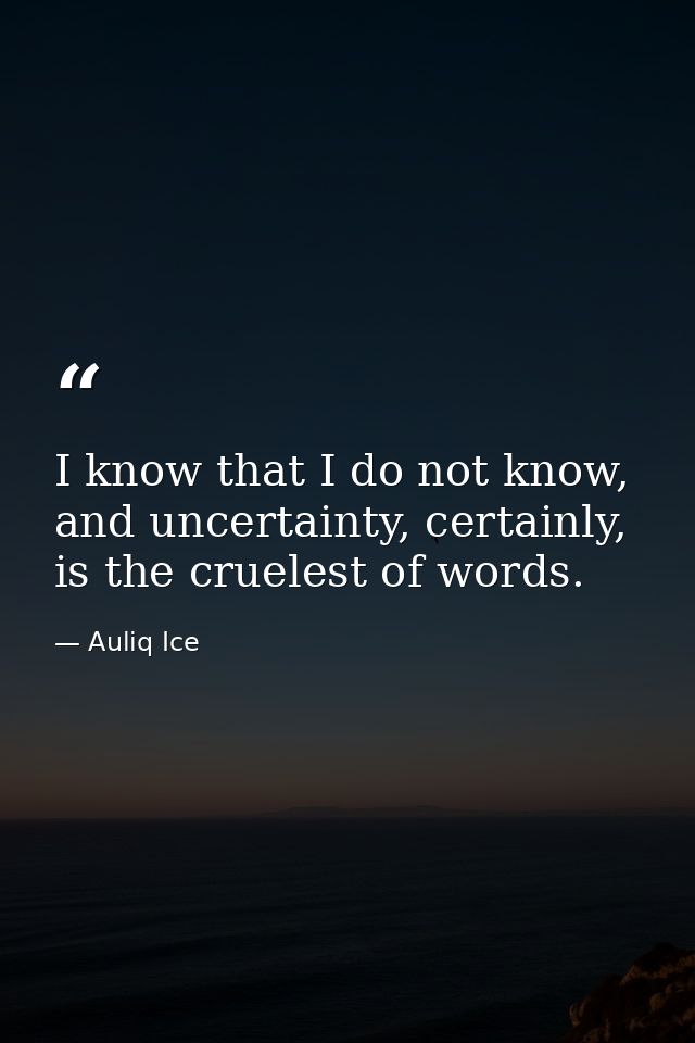 I know that I do not know, and uncertainty, certainly, is the cruelest of words. — Auliq Ice