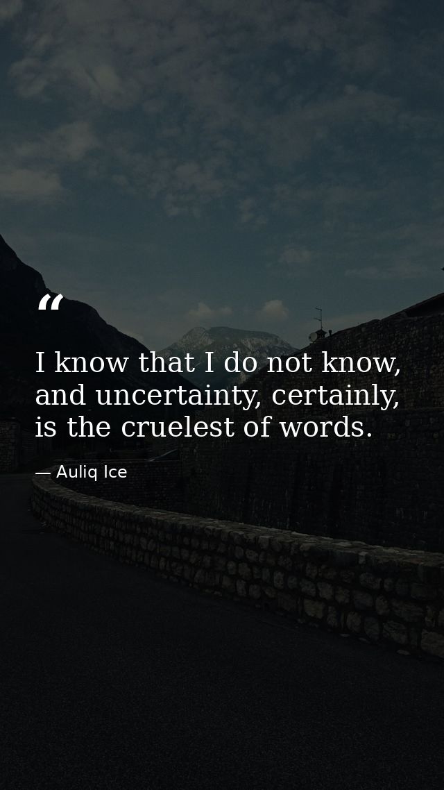I know that I do not know, and uncertainty, certainly, is the cruelest of words. — Auliq Ice