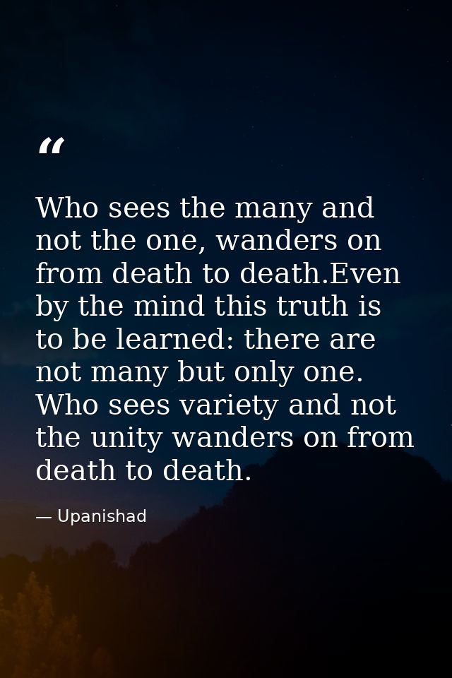 Who sees the many and not the one, wanders on from death to death.Even by the mind this truth is to be learned: there ar — Upanishad