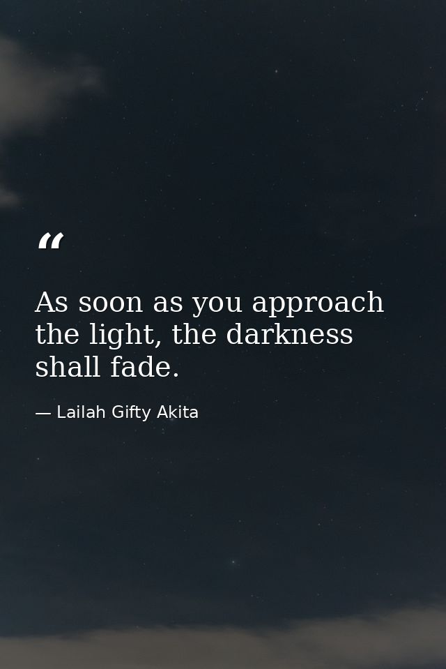 As soon as you approach the light, the darkness shall fade. — Lailah Gifty Akita