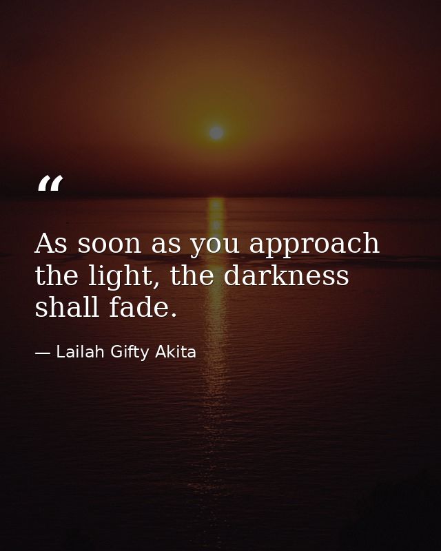 As soon as you approach the light, the darkness shall fade. — Lailah Gifty Akita