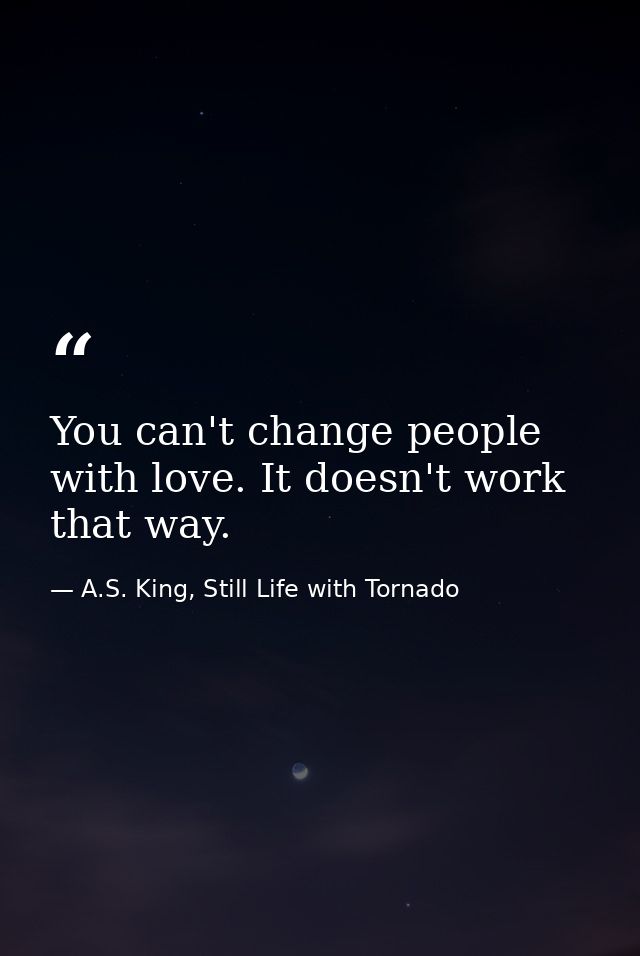 You can't change people with love. It doesn't work that way. — A.S. King, Still Life with Tornado