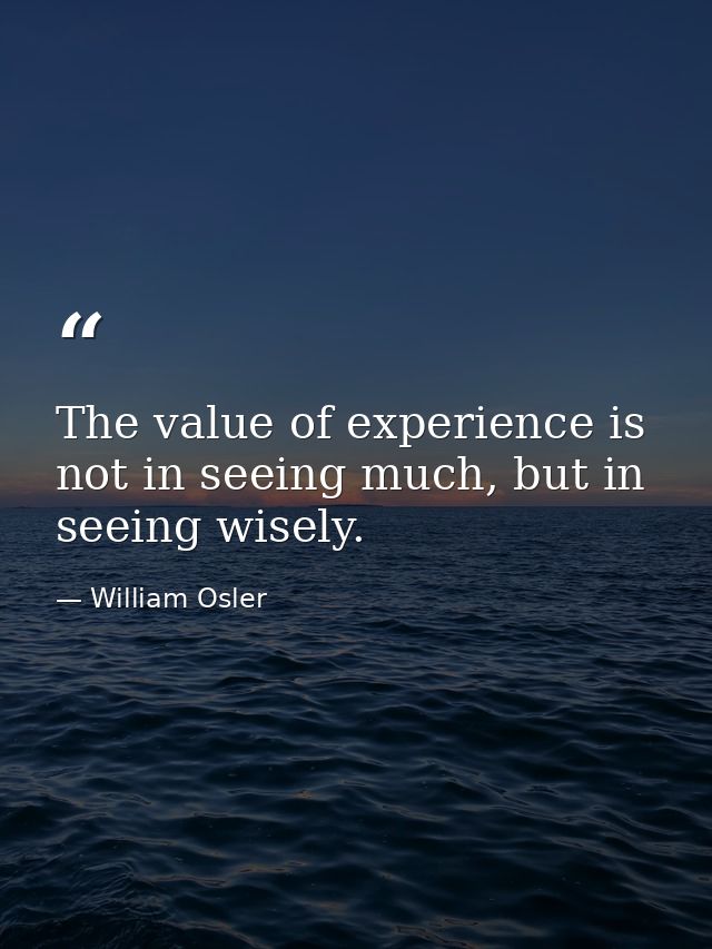 The value of experience is not in seeing much, but in seeing wisely. — William Osler
