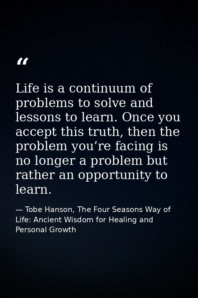 Life is a continuum of problems to solve and lessons to learn. Once you accept this truth, then the problem you’re facin — Tobe Hanson, The Four Seasons Way of Life: Ancient Wisdom for Healing and Personal Growth