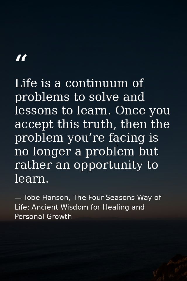 Life is a continuum of problems to solve and lessons to learn. Once you accept this truth, then the problem you’re facin — Tobe Hanson, The Four Seasons Way of Life: Ancient Wisdom for Healing and Personal Growth