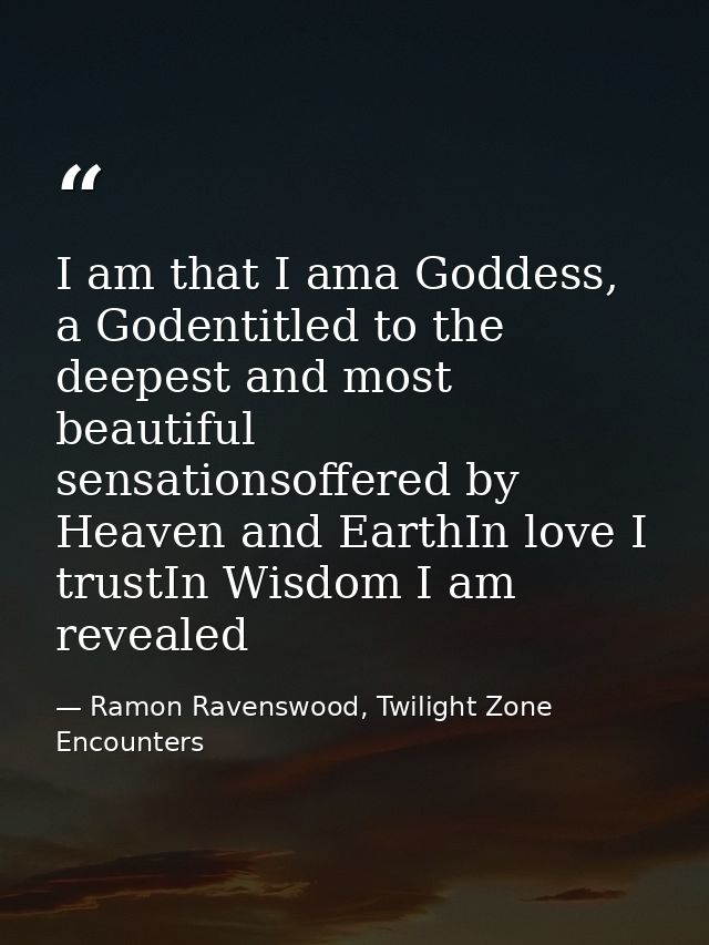 I am that I ama Goddess, a Godentitled to the deepest and most beautiful sensationsoffered by Heaven and EarthIn love I  — Ramon Ravenswood, Twilight Zone Encounters