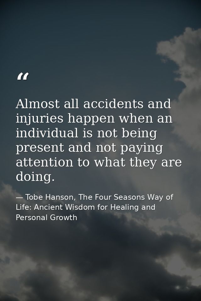 Almost all accidents and injuries happen when an individual is not being present and not paying attention to what they a — Tobe Hanson, The Four Seasons Way of Life: Ancient Wisdom for Healing and Personal Growth