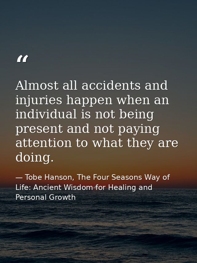 Almost all accidents and injuries happen when an individual is not being present and not paying attention to what they a — Tobe Hanson, The Four Seasons Way of Life: Ancient Wisdom for Healing and Personal Growth