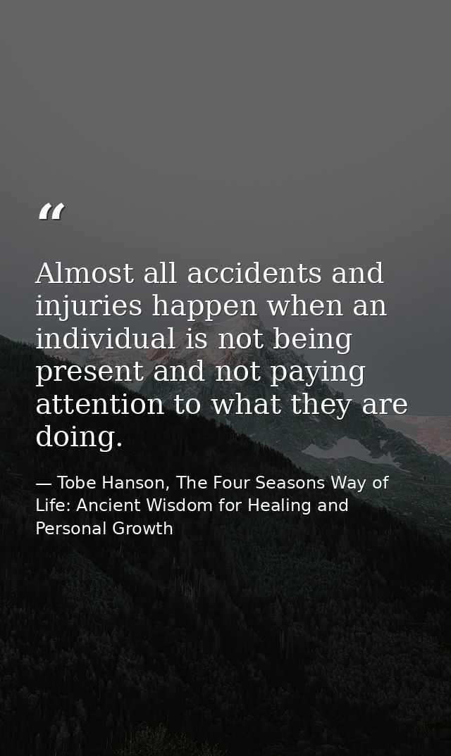 Almost all accidents and injuries happen when an individual is not being present and not paying attention to what they a — Tobe Hanson, The Four Seasons Way of Life: Ancient Wisdom for Healing and Personal Growth