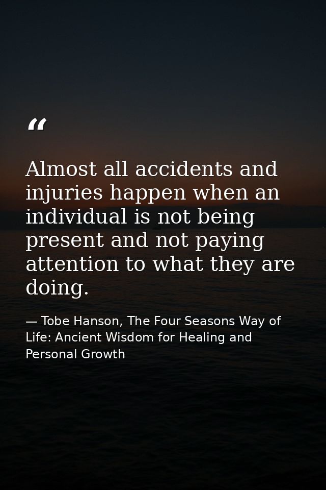 Almost all accidents and injuries happen when an individual is not being present and not paying attention to what they a — Tobe Hanson, The Four Seasons Way of Life: Ancient Wisdom for Healing and Personal Growth