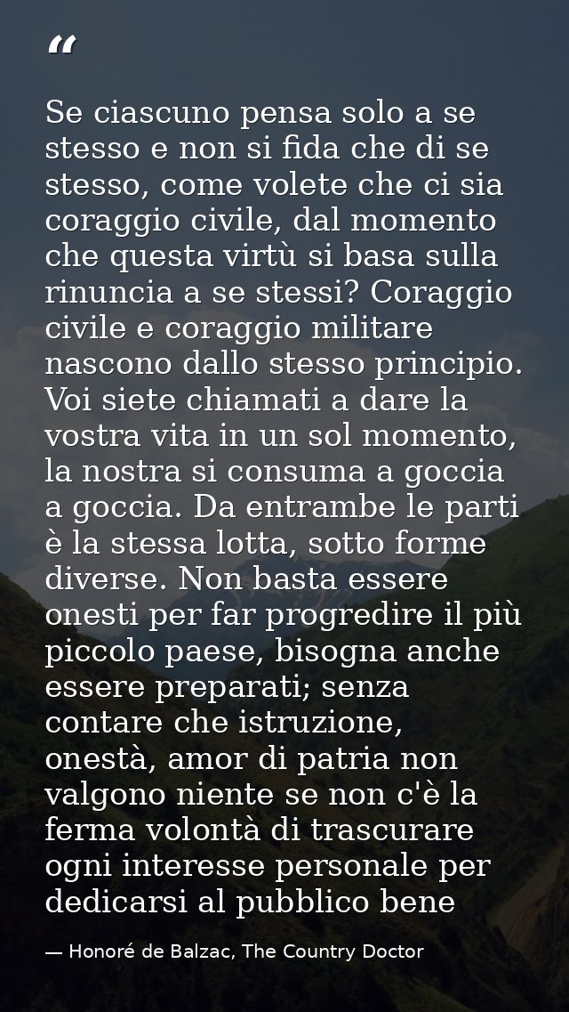 Se ciascuno pensa solo a se stesso e non si fida che di se stesso, come volete che ci sia coraggio civile, dal momento c — Honoré de Balzac, The Country Doctor