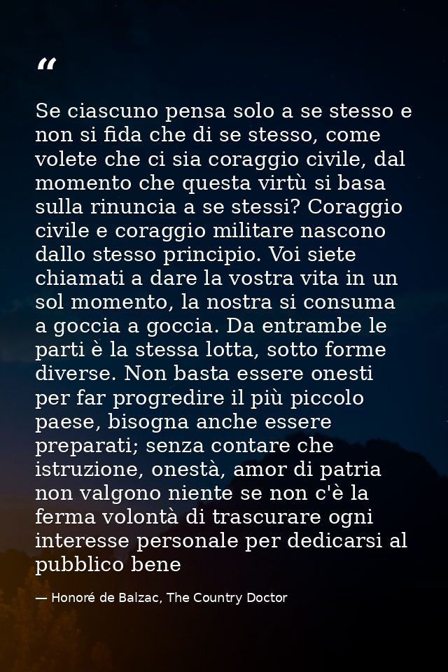 Se ciascuno pensa solo a se stesso e non si fida che di se stesso, come volete che ci sia coraggio civile, dal momento c — Honoré de Balzac, The Country Doctor