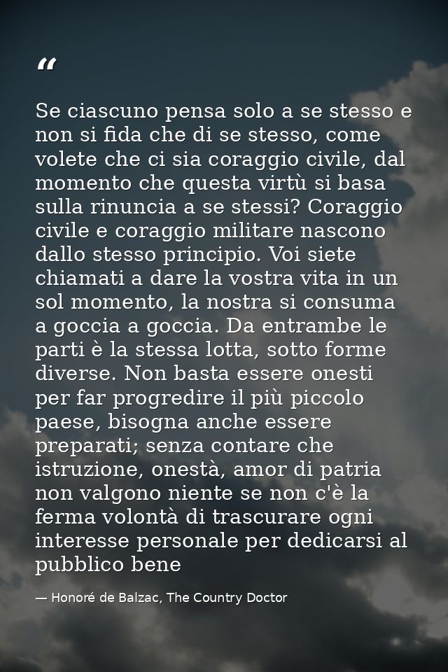 Se ciascuno pensa solo a se stesso e non si fida che di se stesso, come volete che ci sia coraggio civile, dal momento c — Honoré de Balzac, The Country Doctor
