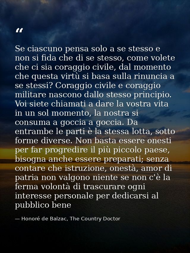 Se ciascuno pensa solo a se stesso e non si fida che di se stesso, come volete che ci sia coraggio civile, dal momento c — Honoré de Balzac, The Country Doctor