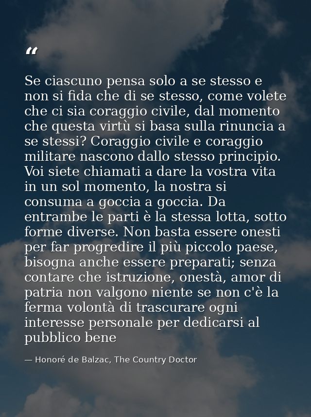 Se ciascuno pensa solo a se stesso e non si fida che di se stesso, come volete che ci sia coraggio civile, dal momento c — Honoré de Balzac, The Country Doctor