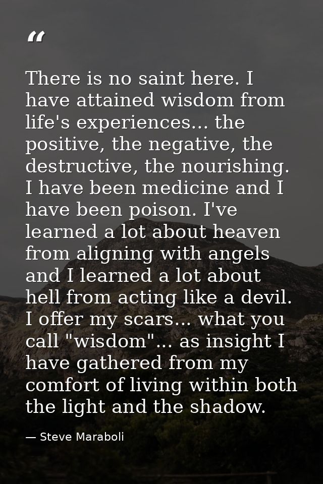 There is no saint here. I have attained wisdom from life's experiences... the positive, the negative, the destructive, t — Steve Maraboli