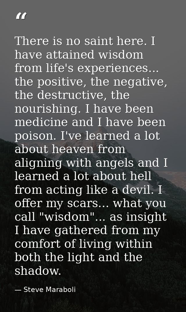 There is no saint here. I have attained wisdom from life's experiences... the positive, the negative, the destructive, t — Steve Maraboli