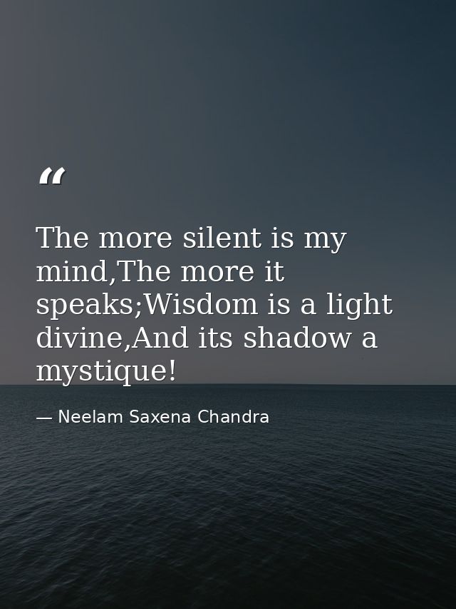 The more silent is my mind,The more it speaks;Wisdom is a light divine,And its shadow a mystique! — Neelam Saxena Chandra