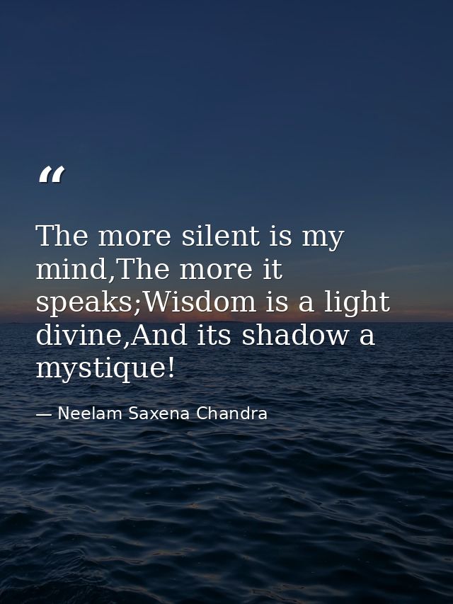 The more silent is my mind,The more it speaks;Wisdom is a light divine,And its shadow a mystique! — Neelam Saxena Chandra