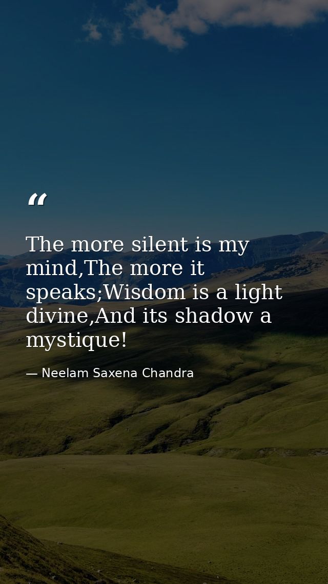 The more silent is my mind,The more it speaks;Wisdom is a light divine,And its shadow a mystique! — Neelam Saxena Chandra