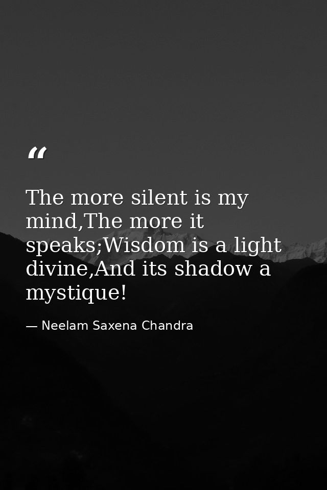The more silent is my mind,The more it speaks;Wisdom is a light divine,And its shadow a mystique! — Neelam Saxena Chandra