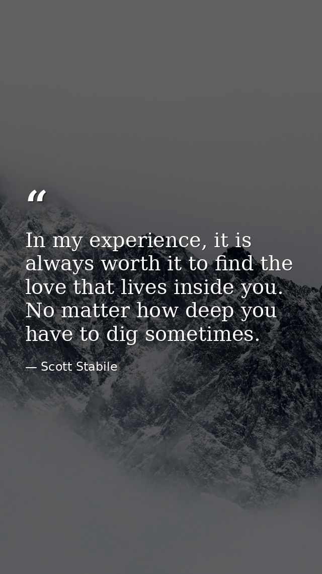 In my experience, it is always worth it to find the love that lives inside you. No matter how deep you have to dig somet — Scott Stabile