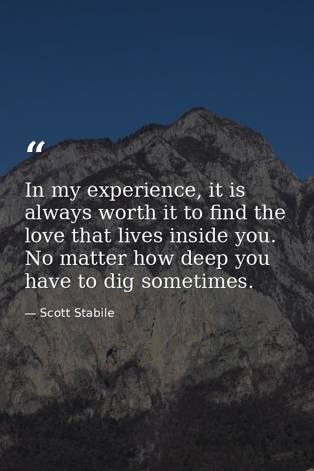 In my experience, it is always worth it to find the love that lives inside you. No matter how deep you have to dig somet — Scott Stabile