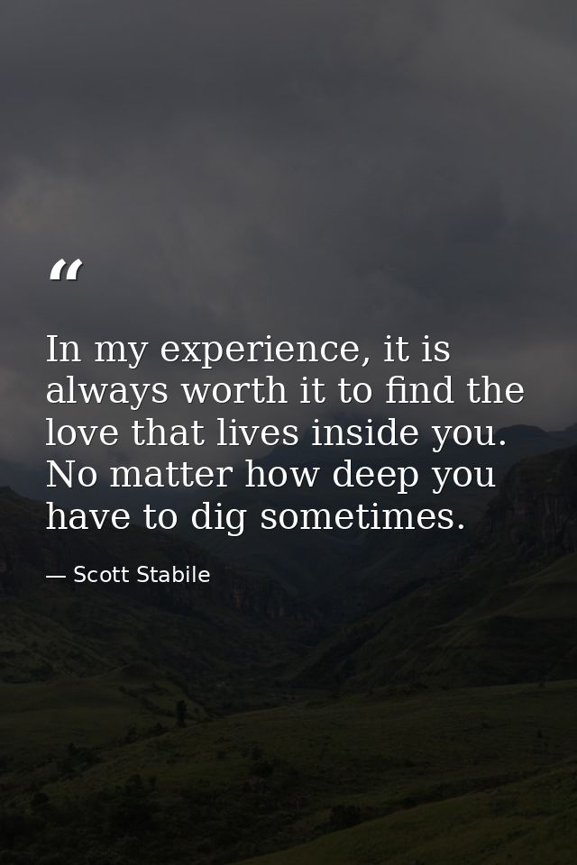 In my experience, it is always worth it to find the love that lives inside you. No matter how deep you have to dig somet — Scott Stabile