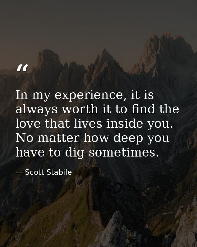 In my experience, it is always worth it to find the love that lives inside you. No matter how deep you have to dig somet — Scott Stabile