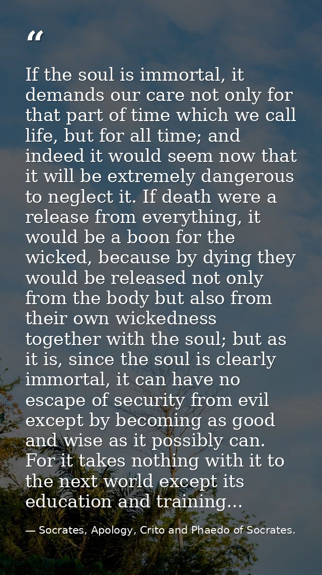 If the soul is immortal, it demands our care not only for that part of time which we call life, but for all time; and in — Socrates, Apology, Crito and Phaedo of Socrates.