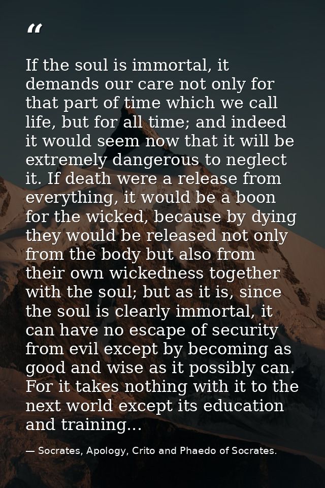 If the soul is immortal, it demands our care not only for that part of time which we call life, but for all time; and in — Socrates, Apology, Crito and Phaedo of Socrates.