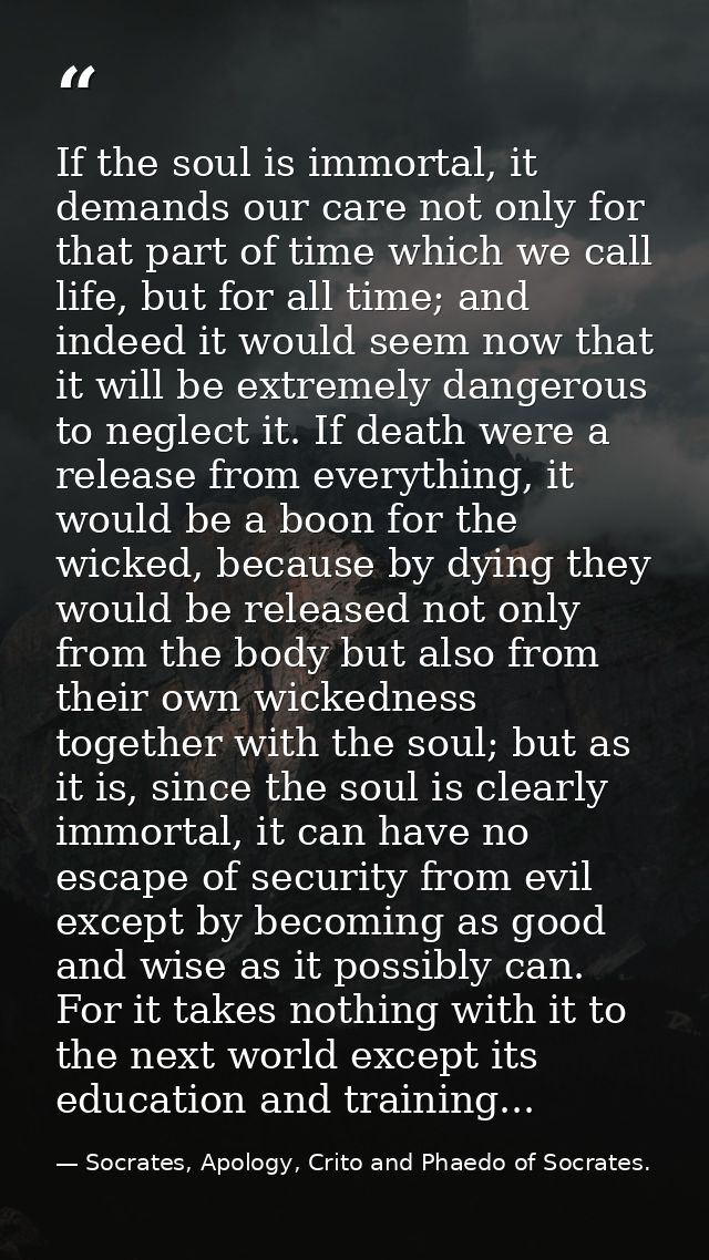 If the soul is immortal, it demands our care not only for that part of time which we call life, but for all time; and in — Socrates, Apology, Crito and Phaedo of Socrates.