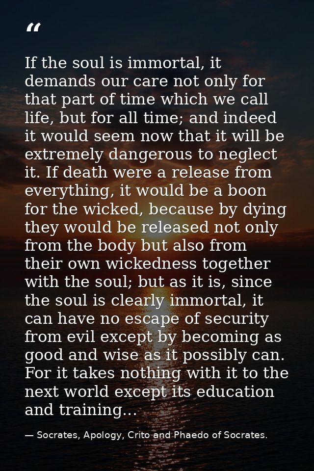 If the soul is immortal, it demands our care not only for that part of time which we call life, but for all time; and in — Socrates, Apology, Crito and Phaedo of Socrates.