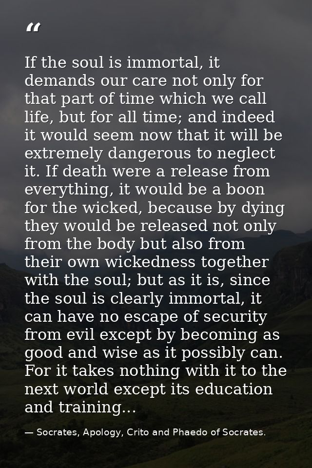 If the soul is immortal, it demands our care not only for that part of time which we call life, but for all time; and in — Socrates, Apology, Crito and Phaedo of Socrates.