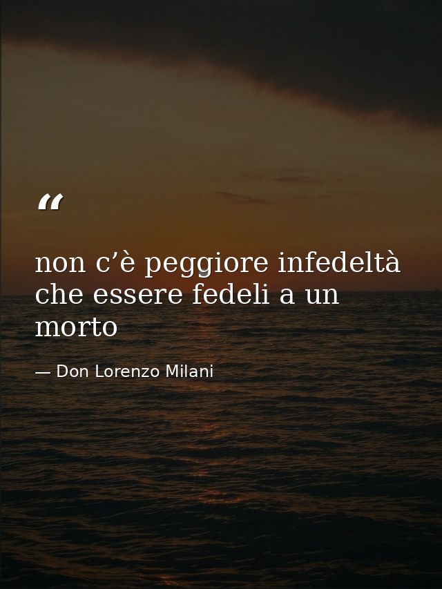 non c’è peggiore infedeltà che essere fedeli a un morto — Don Lorenzo Milani