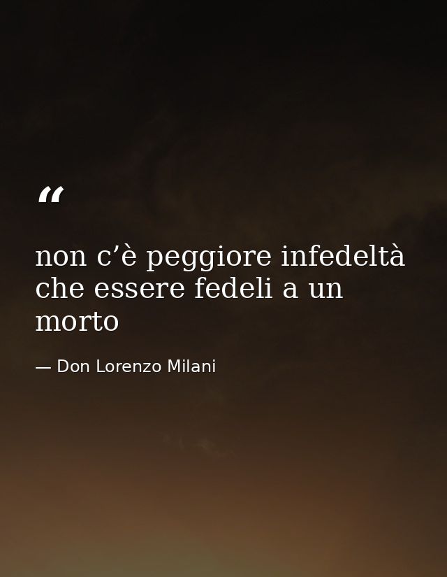 non c’è peggiore infedeltà che essere fedeli a un morto — Don Lorenzo Milani