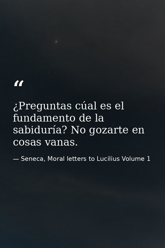 ¿Preguntas cúal es el fundamento de la sabiduría? No gozarte en cosas vanas. — Seneca, Moral letters to Lucilius Volume 1