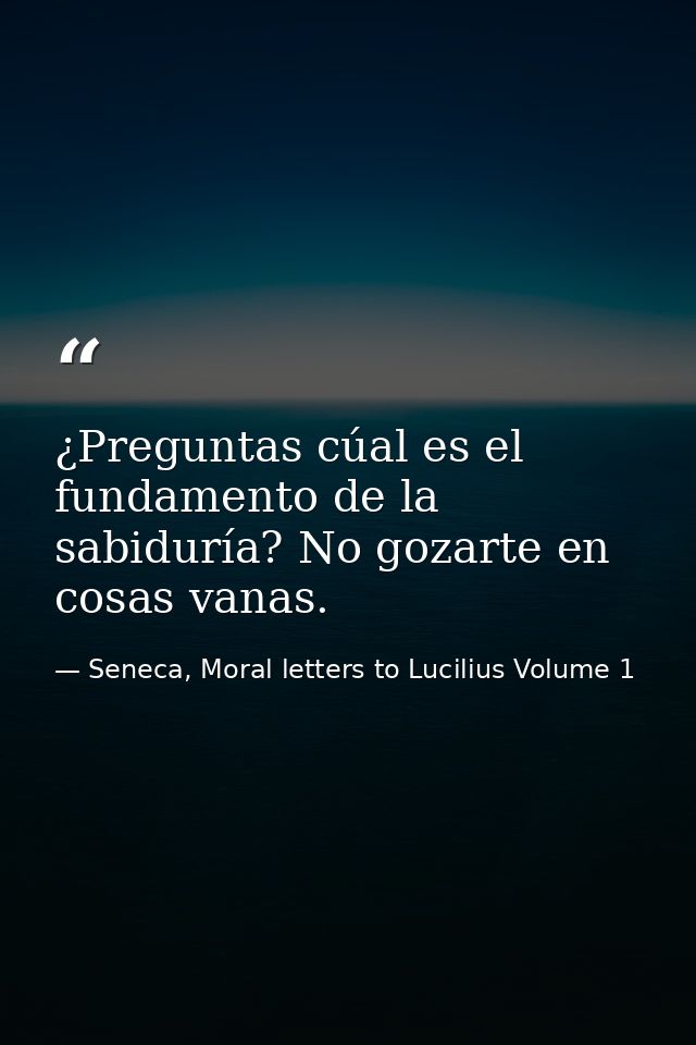 ¿Preguntas cúal es el fundamento de la sabiduría? No gozarte en cosas vanas. — Seneca, Moral letters to Lucilius Volume 1