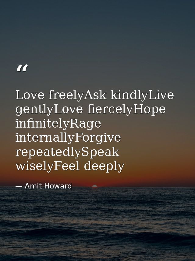 Love freelyAsk kindlyLive gentlyLove fiercelyHope infinitelyRage internallyForgive repeatedlySpeak wiselyFeel deeply — Amit Howard