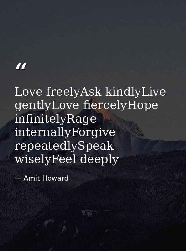 Love freelyAsk kindlyLive gentlyLove fiercelyHope infinitelyRage internallyForgive repeatedlySpeak wiselyFeel deeply — Amit Howard