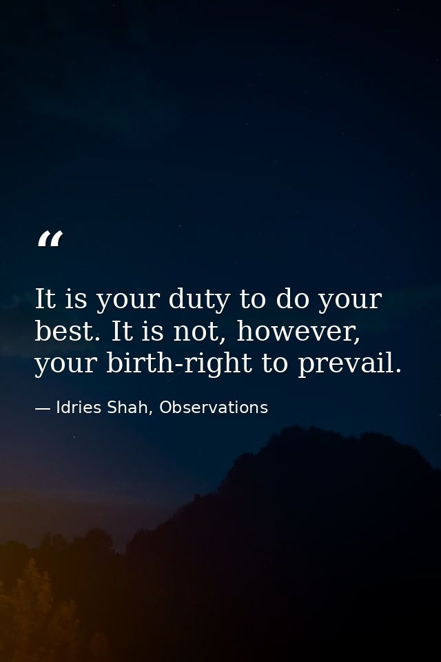 It is your duty to do your best. It is not, however, your birth-right to prevail. — Idries Shah, Observations