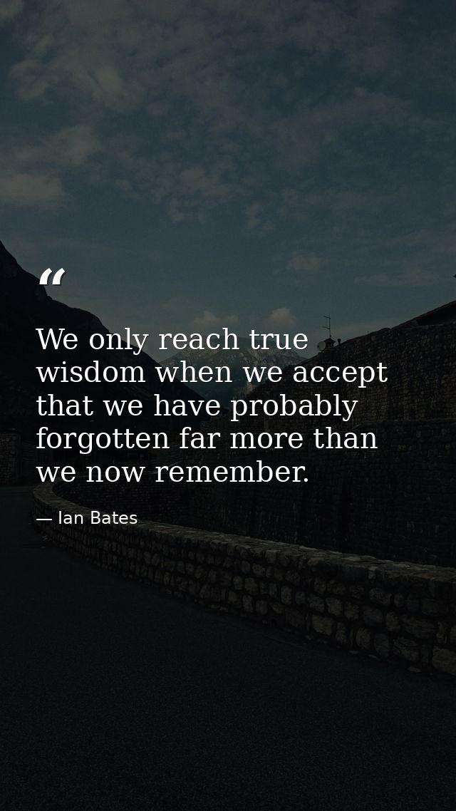 We only reach true wisdom when we accept that we have probably forgotten far more than we now remember. — Ian Bates
