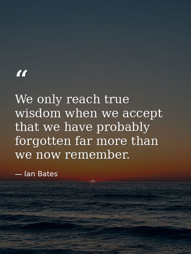 We only reach true wisdom when we accept that we have probably forgotten far more than we now remember. — Ian Bates