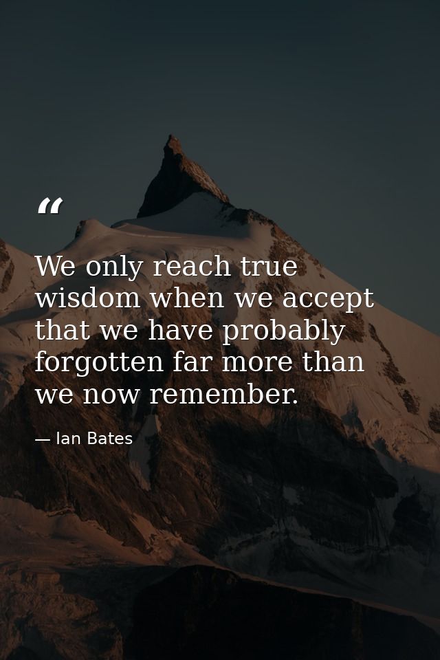 We only reach true wisdom when we accept that we have probably forgotten far more than we now remember. — Ian Bates