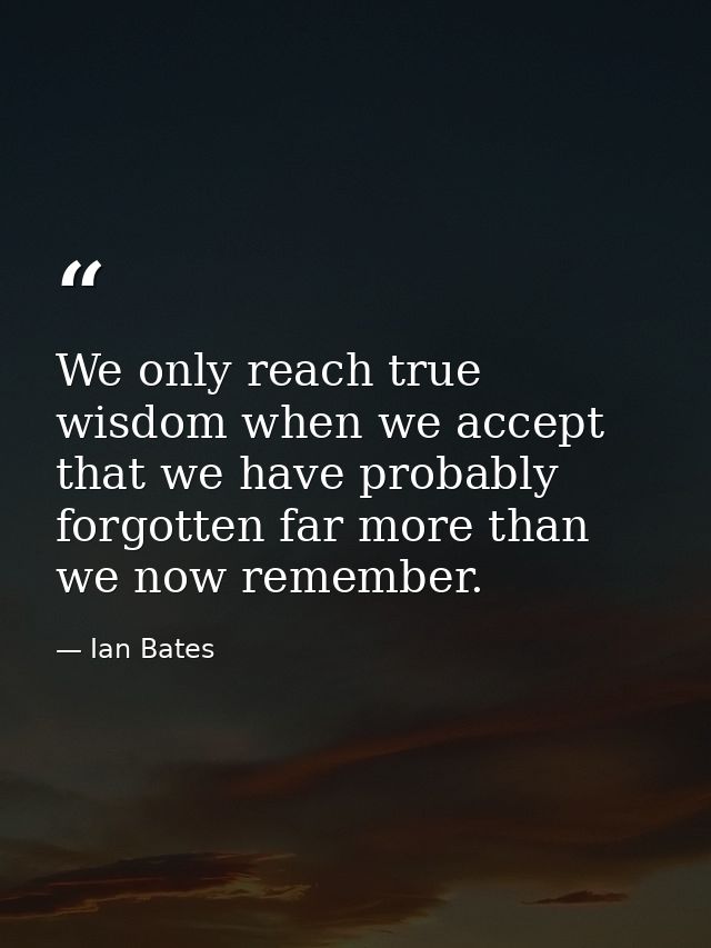 We only reach true wisdom when we accept that we have probably forgotten far more than we now remember. — Ian Bates