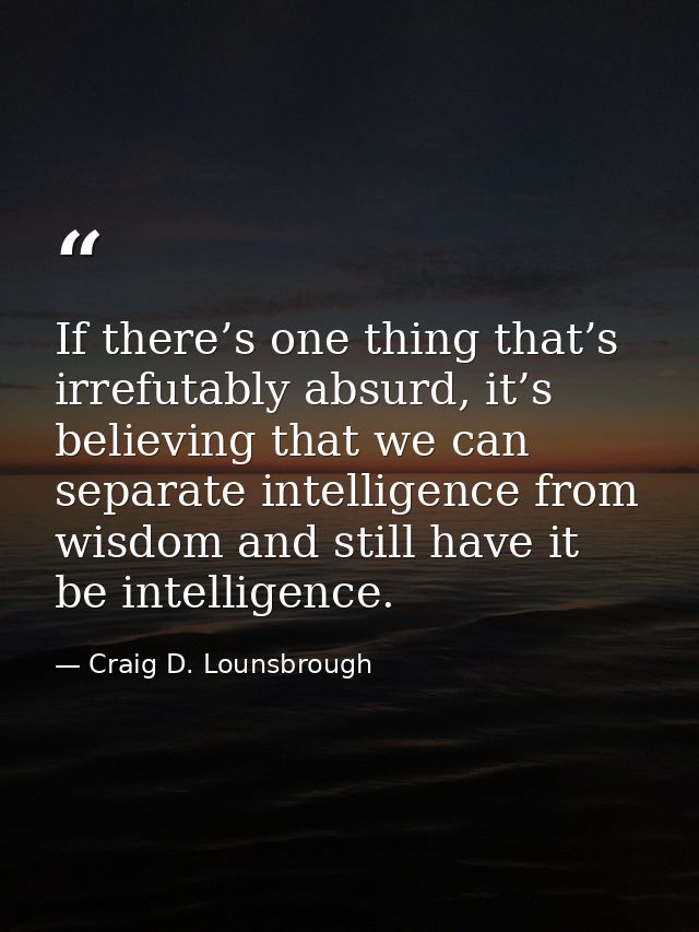If there’s one thing that’s irrefutably absurd, it’s believing that we can separate intelligence from wisdom and still h — Craig D. Lounsbrough