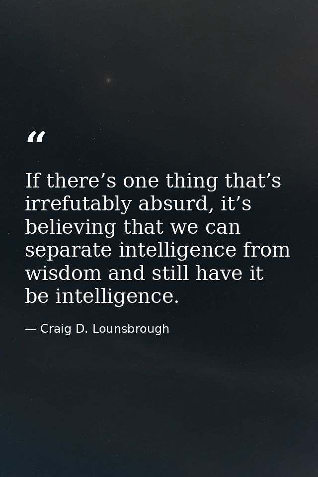 If there’s one thing that’s irrefutably absurd, it’s believing that we can separate intelligence from wisdom and still h — Craig D. Lounsbrough