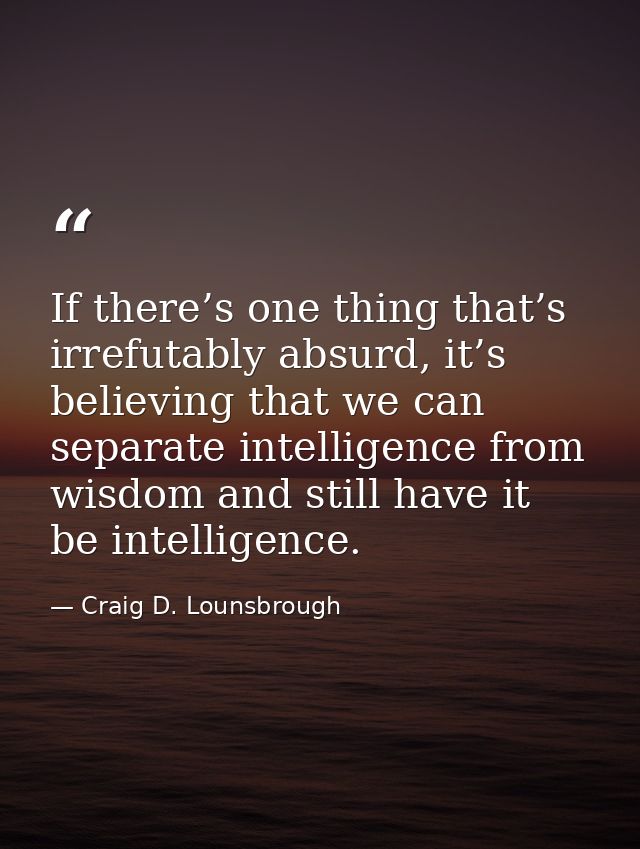 If there’s one thing that’s irrefutably absurd, it’s believing that we can separate intelligence from wisdom and still h — Craig D. Lounsbrough
